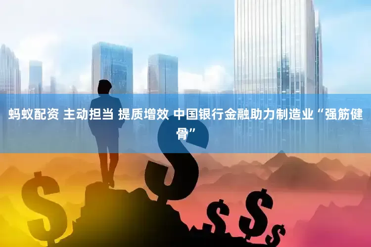 蚂蚁配资 主动担当 提质增效 中国银行金融助力制造业“强筋健骨”