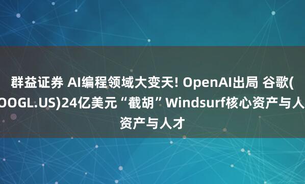 群益证券 AI编程领域大变天! OpenAI出局 谷歌(GOOGL.US)24亿美元“截胡”Windsurf核心资产与人才