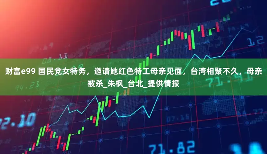 财富e99 国民党女特务，邀请她红色特工母亲见面，台湾相聚不久，母亲被杀_朱枫_台北_提供情报