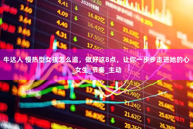 牛达人 慢热型女孩怎么追，做好这8点，让你一步步走进她的心_女生_节奏_主动
