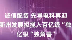 诚信配资 先导电科再迎并购 衢州发展拟揽入百亿级“独角兽”