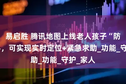 易启胜 腾讯地图上线老人孩子“防丢”助手，可实现实时定位+紧急求助_功能_守护_家人