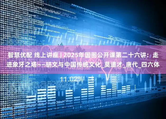 智慧优配 线上讲座 | 2025年国图公开课第二十六讲：走进象牙之塔——骈文与中国传统文化_莫道才_唐代_四六体