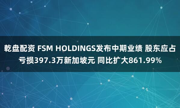 乾盘配资 FSM HOLDINGS发布中期业绩 股东应占亏损397.3万新加坡元 同比扩大861.99%