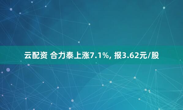 云配资 合力泰上涨7.1%, 报3.62元/股