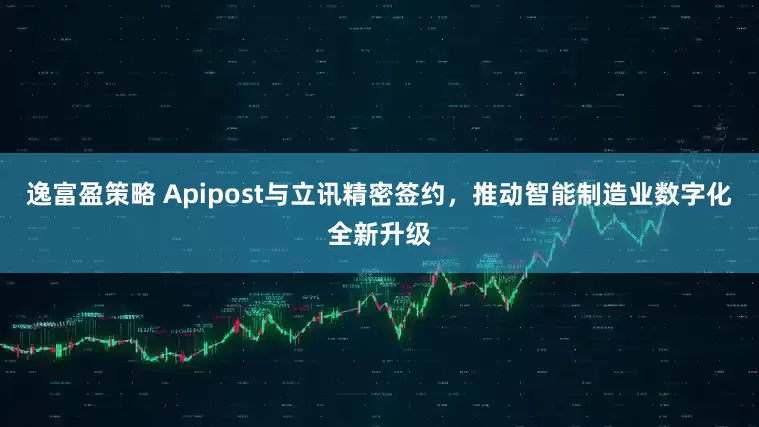 逸富盈策略 Apipost与立讯精密签约，推动智能制造业数字化全新升级