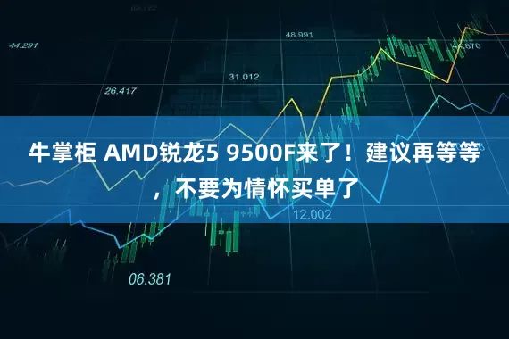 牛掌柜 AMD锐龙5 9500F来了！建议再等等，不要为情怀买单了