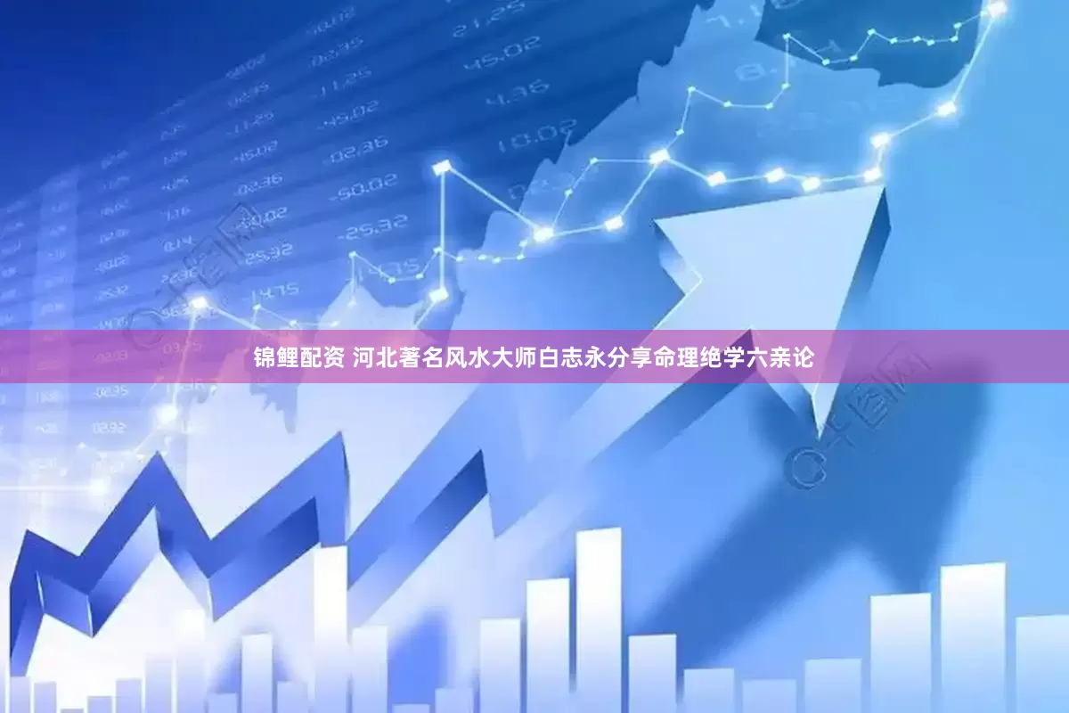 锦鲤配资 河北著名风水大师白志永分享命理绝学六亲论