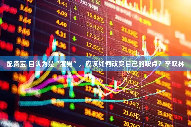 配资宝 自认为是“渣男”，应该如何改变自己的缺点？李双林