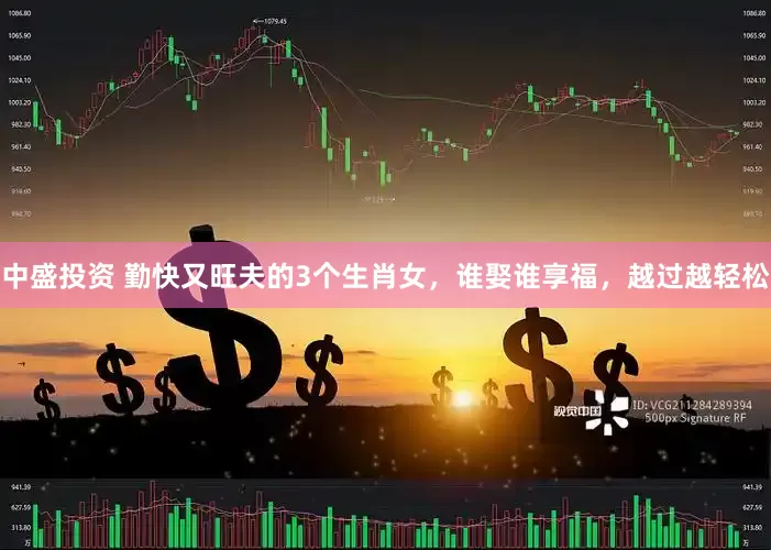 中盛投资 勤快又旺夫的3个生肖女，谁娶谁享福，越过越轻松