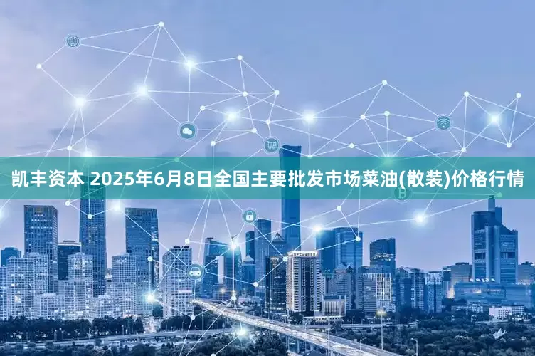 凯丰资本 2025年6月8日全国主要批发市场菜油(散装)价格行情