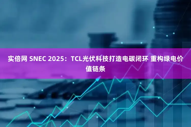 实倍网 SNEC 2025：TCL光伏科技打造电碳闭环 重构绿电价值链条
