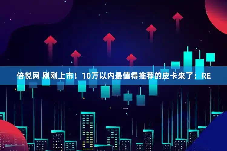 倍悦网 刚刚上市！10万以内最值得推荐的皮卡来了：RE