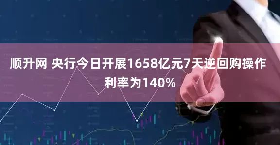 顺升网 央行今日开展1658亿元7天逆回购操作 利率为140%