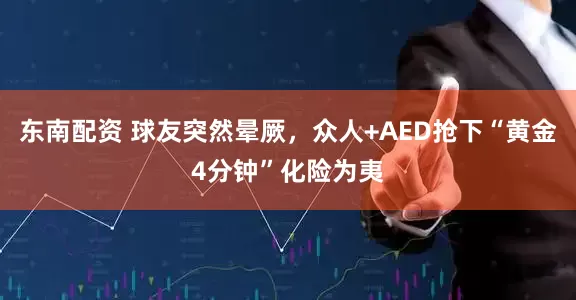 东南配资 球友突然晕厥，众人+AED抢下“黄金4分钟”化险为夷