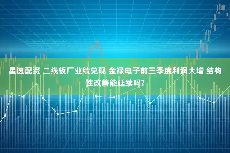 星速配资 二线板厂业绩兑现 金禄电子前三季度利润大增 结构性改善能延续吗?